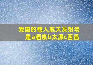 我国的载人航天发射场是a酒泉b太原c西昌