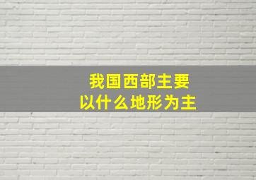 我国西部主要以什么地形为主