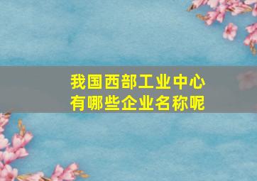 我国西部工业中心有哪些企业名称呢