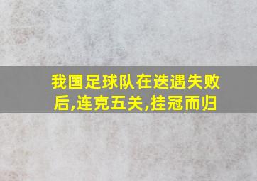 我国足球队在迭遇失败后,连克五关,挂冠而归