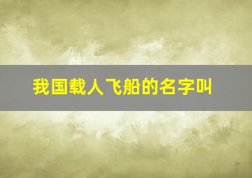 我国载人飞船的名字叫