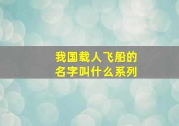 我国载人飞船的名字叫什么系列