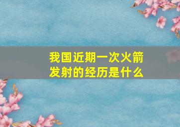 我国近期一次火箭发射的经历是什么