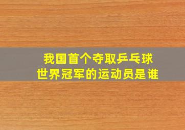 我国首个夺取乒乓球世界冠军的运动员是谁