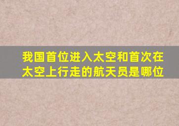 我国首位进入太空和首次在太空上行走的航天员是哪位