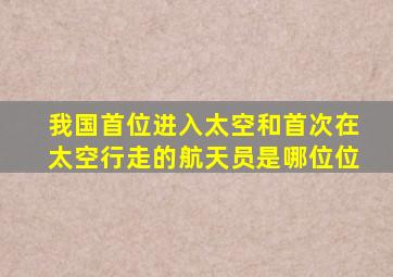 我国首位进入太空和首次在太空行走的航天员是哪位位