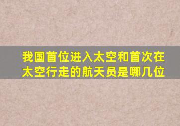 我国首位进入太空和首次在太空行走的航天员是哪几位