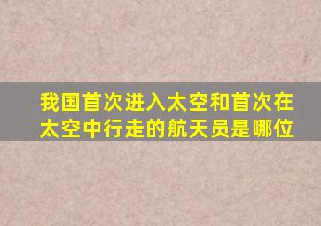 我国首次进入太空和首次在太空中行走的航天员是哪位