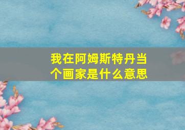 我在阿姆斯特丹当个画家是什么意思