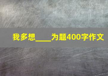 我多想____为题400字作文