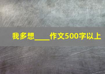 我多想____作文500字以上