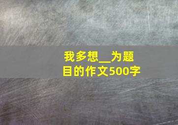 我多想__为题目的作文500字