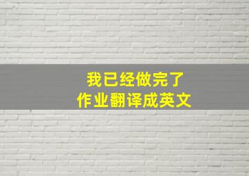 我已经做完了作业翻译成英文