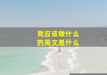 我应该做什么的英文是什么