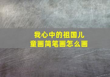 我心中的祖国儿童画简笔画怎么画