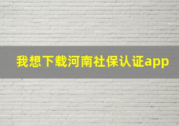 我想下载河南社保认证app