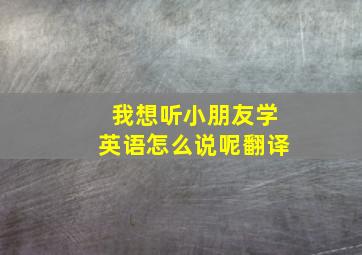 我想听小朋友学英语怎么说呢翻译