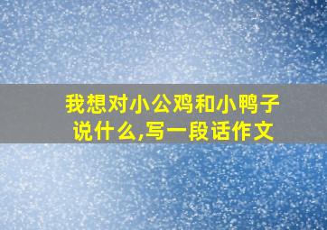 我想对小公鸡和小鸭子说什么,写一段话作文