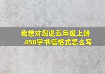 我想对您说五年级上册450字书信格式怎么写