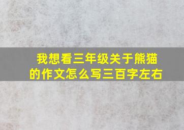 我想看三年级关于熊猫的作文怎么写三百字左右