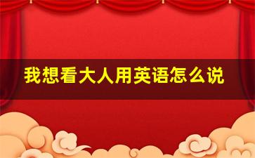 我想看大人用英语怎么说