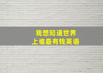 我想知道世界上谁最有钱英语