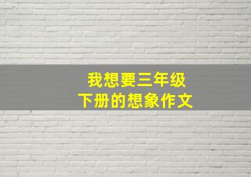 我想要三年级下册的想象作文