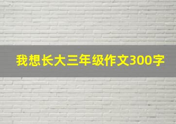 我想长大三年级作文300字