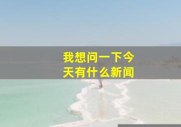 我想问一下今天有什么新闻