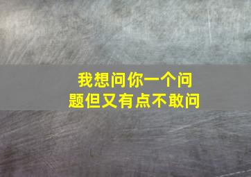 我想问你一个问题但又有点不敢问