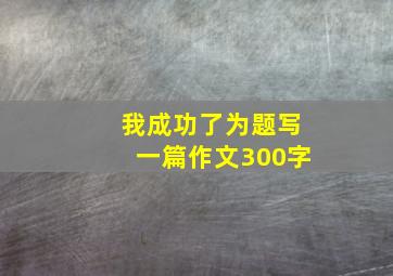 我成功了为题写一篇作文300字