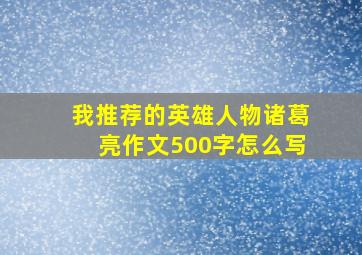 我推荐的英雄人物诸葛亮作文500字怎么写