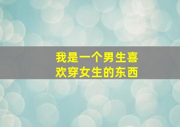 我是一个男生喜欢穿女生的东西