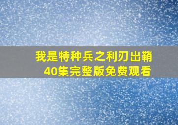 我是特种兵之利刃出鞘40集完整版免费观看