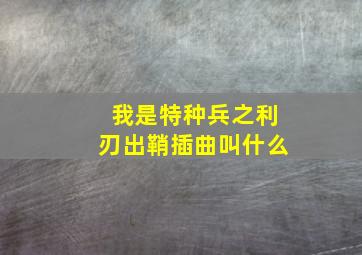 我是特种兵之利刃出鞘插曲叫什么