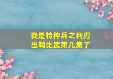 我是特种兵之利刃出鞘比武第几集了