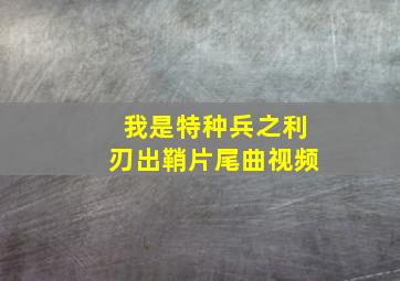 我是特种兵之利刃出鞘片尾曲视频