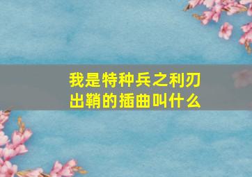 我是特种兵之利刃出鞘的插曲叫什么