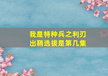 我是特种兵之利刃出鞘选拔是第几集