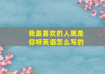 我最喜欢的人就是你呀英语怎么写的