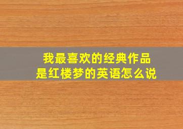 我最喜欢的经典作品是红楼梦的英语怎么说