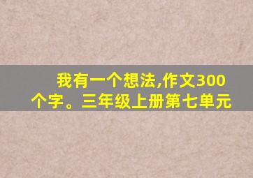 我有一个想法,作文300个字。三年级上册第七单元