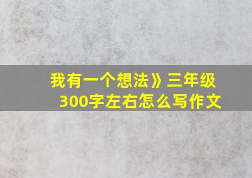 我有一个想法》三年级300字左右怎么写作文