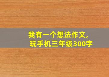 我有一个想法作文,玩手机三年级300字