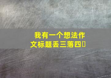 我有一个想法作文标题丢三落四￼