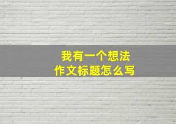 我有一个想法作文标题怎么写