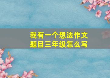 我有一个想法作文题目三年级怎么写