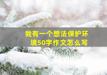 我有一个想法保护环境50字作文怎么写