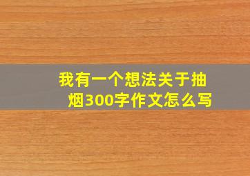 我有一个想法关于抽烟300字作文怎么写