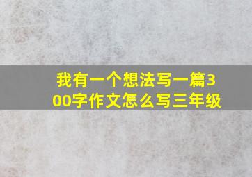 我有一个想法写一篇300字作文怎么写三年级